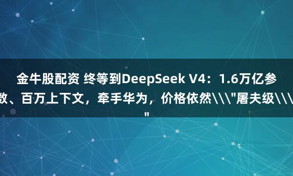 金牛股配资 终等到DeepSeek V4：1.6万亿参数、百万上下文，牵手华为，价格依然\＂屠夫级\＂