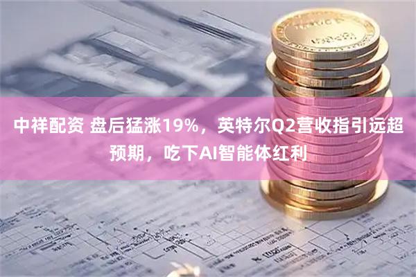中祥配资 盘后猛涨19%，英特尔Q2营收指引远超预期，吃下AI智能体红利