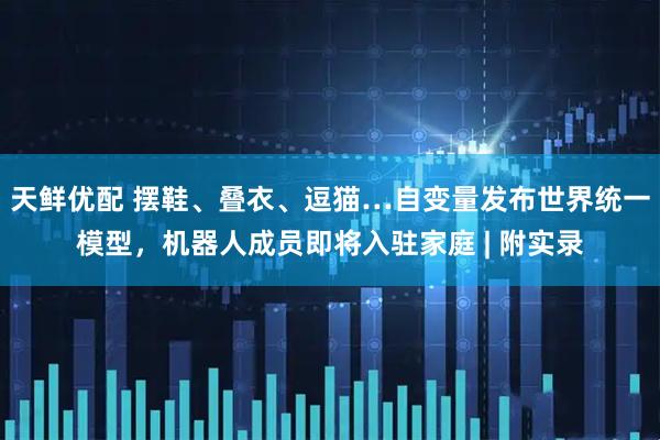 天鲜优配 摆鞋、叠衣、逗猫…自变量发布世界统一模型，机器人成员即将入驻家庭 | 附实录