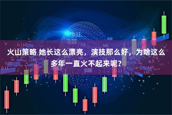 火山策略 她长这么漂亮，演技那么好，为啥这么多年一直火不起来呢？