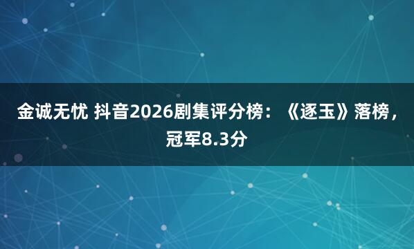 金诚无忧 抖音2026剧集评分榜：《逐玉》落榜，冠军8.3分